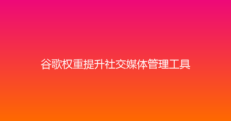 谷歌权重提升社交媒体管理工具 封面图